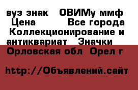 1.1) вуз знак : ОВИМу ммф › Цена ­ 389 - Все города Коллекционирование и антиквариат » Значки   . Орловская обл.,Орел г.